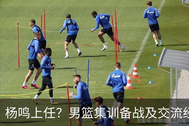 杨鸣上任？男篮集训备战及交流经费出炉！曝郭士强下课已成定局